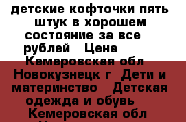 детские кофточки пять штук в хорошем состояние за все 500рублей › Цена ­ 500 - Кемеровская обл., Новокузнецк г. Дети и материнство » Детская одежда и обувь   . Кемеровская обл.,Новокузнецк г.